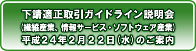 下請適正取引ガイドライン説明会(繊維産業、情報サービス・ソフトウェア産業)平成24年2月22日(水)のご案内