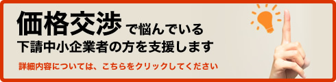 価格交渉で悩んでいる下請中小企業の方を支援します 詳細内容については、こちらをクリックしてください