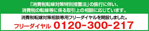 「消費税転嫁対策特別措置法」の施行に伴い、消費税の転嫁等に係る取引上の相談に応じています。消費税転嫁対策相談専用フリーダイヤルを開設しました。フリーダイヤル 0120-300-217